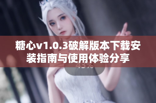 糖心v1.0.3破解版本下载安装指南与使用体验分享