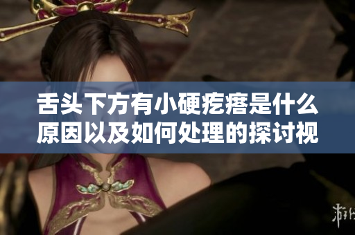 舌头下方有小硬疙瘩是什么原因以及如何处理的探讨视频