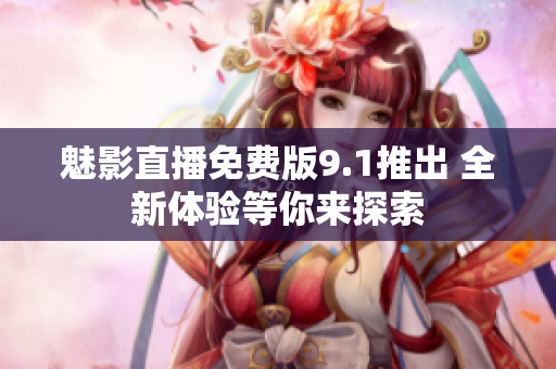 魅影直播免费版9.1推出 全新体验等你来探索