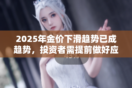 2025年金价下滑趋势已成趋势，投资者需提前做好应对准备