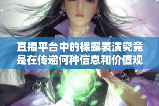 直播平台中的裸露表演究竟是在传递何种信息和价值观
