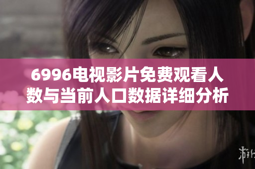 6996电视影片免费观看人数与当前人口数据详细分析与比较