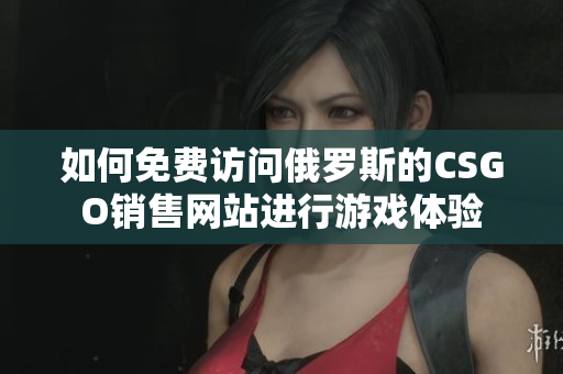 如何免费访问俄罗斯的CSGO销售网站进行游戏体验