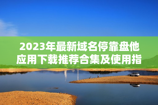 2023年最新域名停靠盘他应用下载推荐合集及使用指南