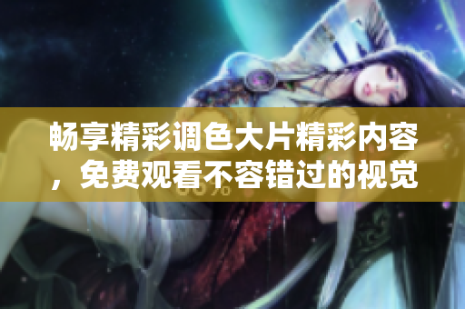 畅享精彩调色大片精彩内容，免费观看不容错过的视觉盛宴
