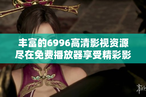 丰富的6996高清影视资源尽在免费播放器享受精彩影片