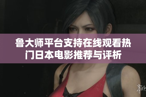 鲁大师平台支持在线观看热门日本电影推荐与评析