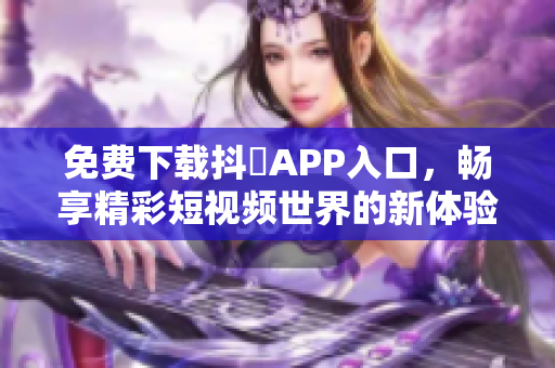 免费下载抖抈APP入口，畅享精彩短视频世界的新体验
