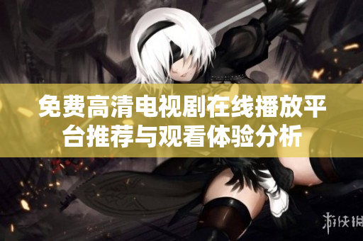 免费高清电视剧在线播放平台推荐与观看体验分析