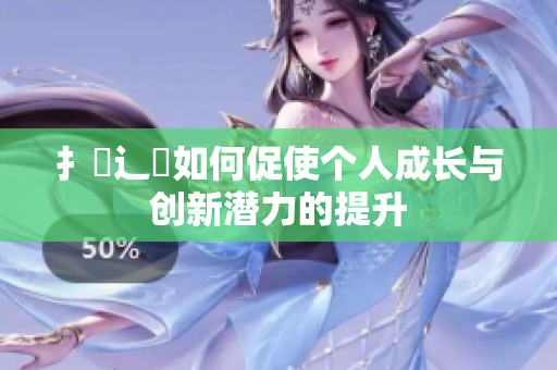 扌喿辶畐如何促使个人成长与创新潜力的提升