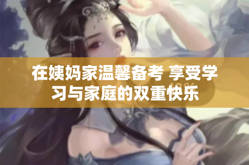 在姨妈家温馨备考 享受学习与家庭的双重快乐