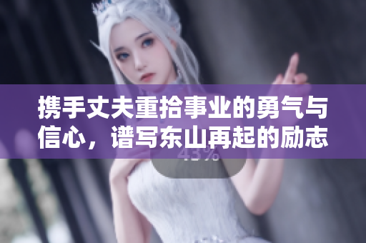 携手丈夫重拾事业的勇气与信心，谱写东山再起的励志篇章