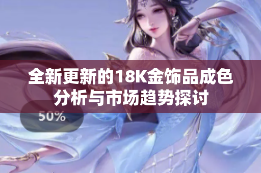 全新更新的18K金饰品成色分析与市场趋势探讨