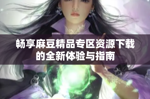 畅享麻豆精品专区资源下载的全新体验与指南