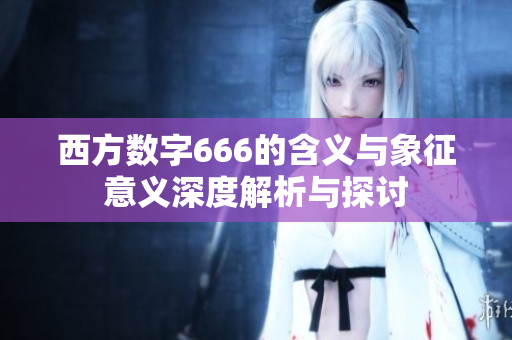西方数字666的含义与象征意义深度解析与探讨