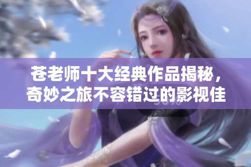 苍老师十大经典作品揭秘，奇妙之旅不容错过的影视佳作分析