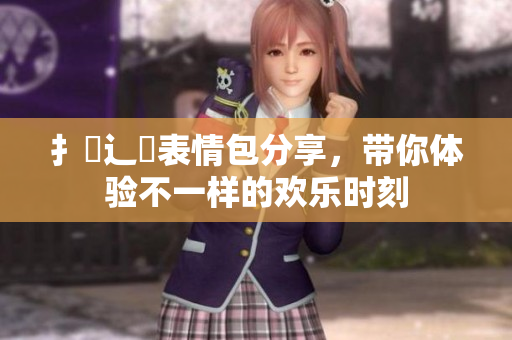 扌喿辶畐表情包分享，带你体验不一样的欢乐时刻