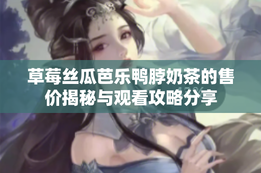 草莓丝瓜芭乐鸭脖奶茶的售价揭秘与观看攻略分享