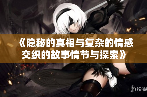 《隐秘的真相与复杂的情感交织的故事情节与探索》