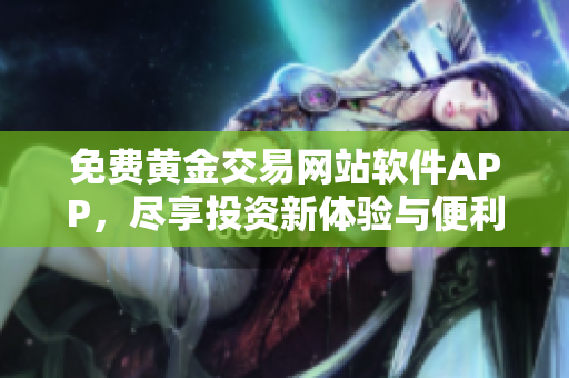 免费黄金交易网站软件APP，尽享投资新体验与便利服务