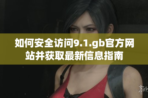 如何安全访问9.1.gb官方网站并获取最新信息指南