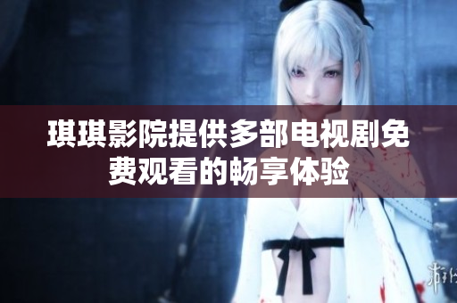 琪琪影院提供多部电视剧免费观看的畅享体验