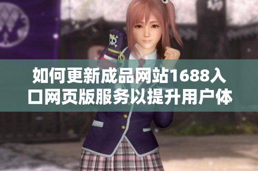 如何更新成品网站1688入口网页版服务以提升用户体验
