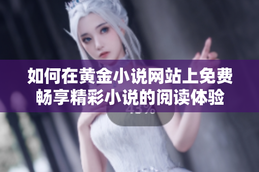 如何在黄金小说网站上免费畅享精彩小说的阅读体验