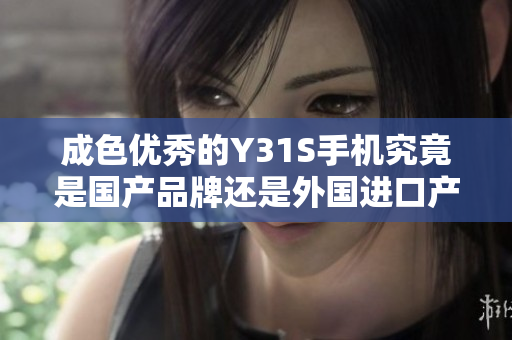 成色优秀的Y31S手机究竟是国产品牌还是外国进口产品解析