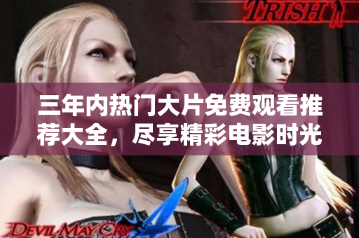三年内热门大片免费观看推荐大全，尽享精彩电影时光