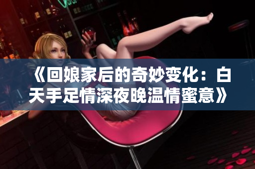 《回娘家后的奇妙变化：白天手足情深夜晚温情蜜意》