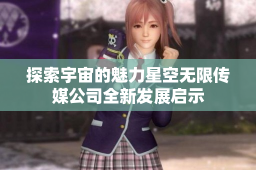 探索宇宙的魅力星空无限传媒公司全新发展启示