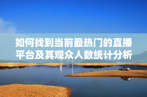 如何找到当前最热门的直播平台及其观众人数统计分析