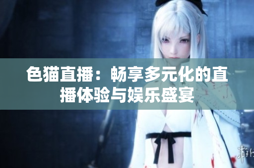 色猫直播：畅享多元化的直播体验与娱乐盛宴