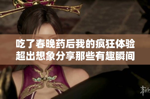 吃了春晚药后我的疯狂体验超出想象分享那些有趣瞬间