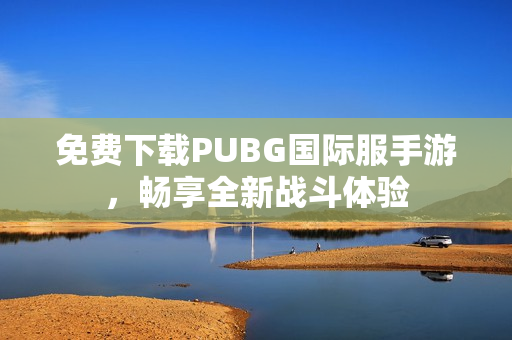 免费下载PUBG国际服手游，畅享全新战斗体验