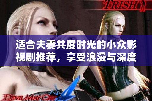 适合夫妻共度时光的小众影视剧推荐，享受浪漫与深度互动