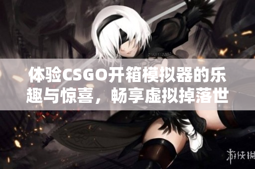 体验CSGO开箱模拟器的乐趣与惊喜，畅享虚拟掉落世界