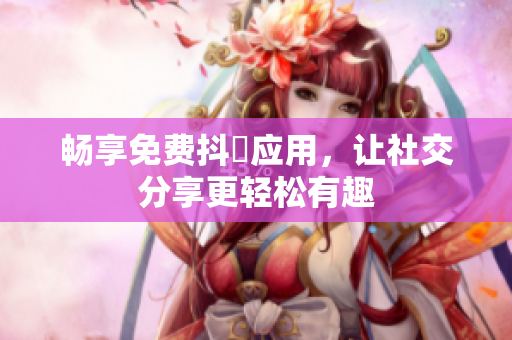 畅享免费抖抈应用，让社交分享更轻松有趣