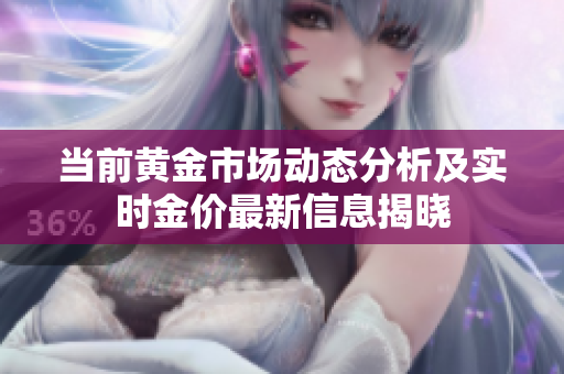 当前黄金市场动态分析及实时金价最新信息揭晓