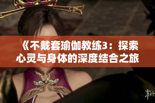 《不戴套瑜伽教练3：探索心灵与身体的深度结合之旅》