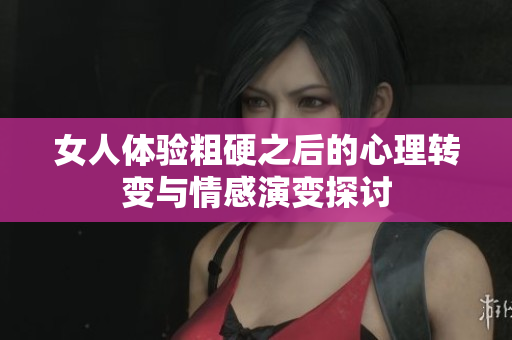 女人体验粗硬之后的心理转变与情感演变探讨