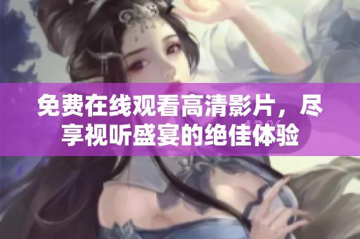 免费在线观看高清影片，尽享视听盛宴的绝佳体验