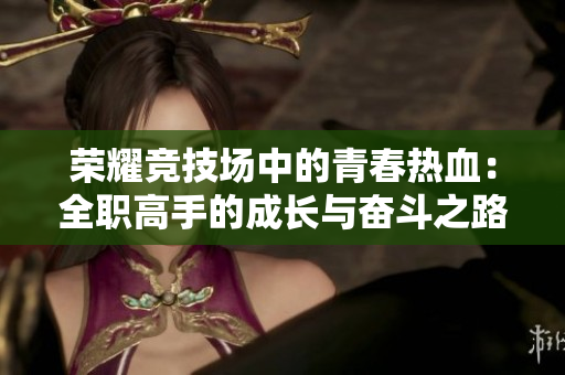 荣耀竞技场中的青春热血：全职高手的成长与奋斗之路