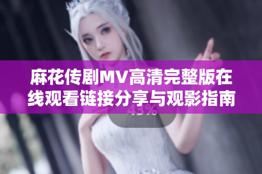 麻花传剧MV高清完整版在线观看链接分享与观影指南