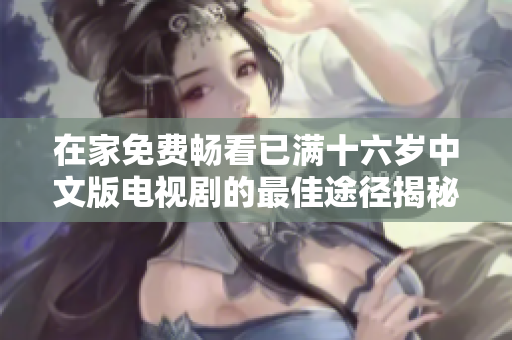 在家免费畅看已满十六岁中文版电视剧的最佳途径揭秘