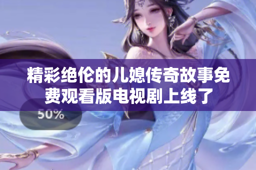 精彩绝伦的儿媳传奇故事免费观看版电视剧上线了