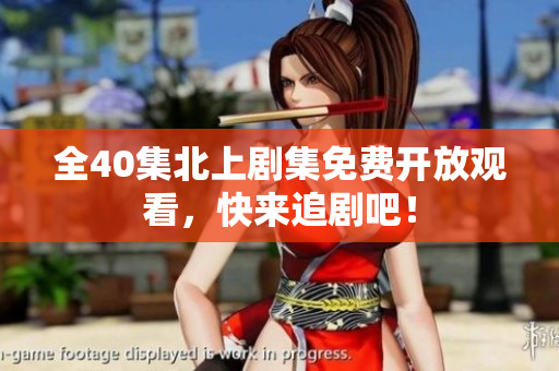 全40集北上剧集免费开放观看，快来追剧吧！