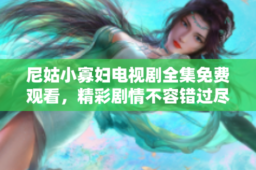 尼姑小寡妇电视剧全集免费观看，精彩剧情不容错过尽在其中