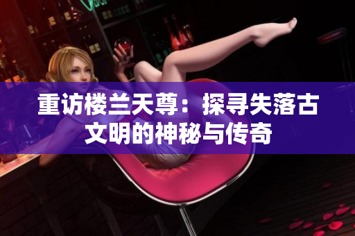 重访楼兰天尊：探寻失落古文明的神秘与传奇